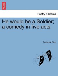 Cover image for He Would Be a Soldier; A Comedy in Five Acts