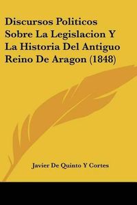 Cover image for Discursos Politicos Sobre La Legislacion y La Historia del Antiguo Reino de Aragon (1848)