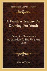 Cover image for A Familiar Treatise on Drawing, for Youth: Being an Elementary Introduction to the Fine Arts (1823)