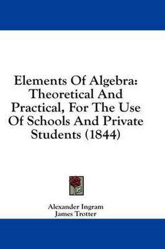 Cover image for Elements of Algebra: Theoretical and Practical, for the Use of Schools and Private Students (1844)