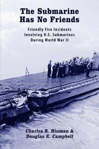 Cover image for The Submarine Has No Friends: Friendly Fire Incidents Involving U.S. Submarines During World War II