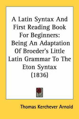 Cover image for A Latin Syntax and First Reading Book for Beginners: Being an Adaptation of Broeder's Little Latin Grammar to the Eton Syntax (1836)