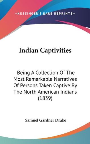 Cover image for Indian Captivities: Being A Collection Of The Most Remarkable Narratives Of Persons Taken Captive By The North American Indians (1839)