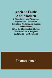 Cover image for Ancient Faiths And Modern; A Dissertation upon Worships, Legends and Divinities in Central and Western Asia, Europe, and Elsewhere, Before the Christian Era. Showing Their Relations to Religious Customs as They Now Exist.