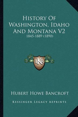 Cover image for History of Washington, Idaho and Montana V2: 1845-1889 (1890)