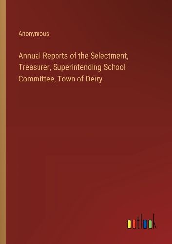 Cover image for Annual Reports of the Selectment, Treasurer, Superintending School Committee, Town of Derry