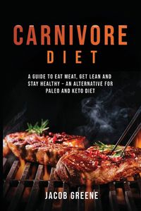 Cover image for Carnivore Diet: A Guide to Eat Meat, Get Lean, and Stay Healthy an Alternative for Paleo and Keto Diet