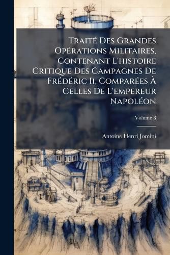 Cover image for Trait Des Grandes Oprations Militaires, Contenant L'Histoire Critique Des Campagnes de Frdric II, Compares Celles de L'Empereur Napolon: Avec Un Recueil Des Principes Gnraux de L'Art de La Guerre, Volume 8