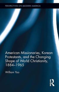 Cover image for American Missionaries, Korean Protestants, and the Changing Shape of World Christianity, 1884-1965