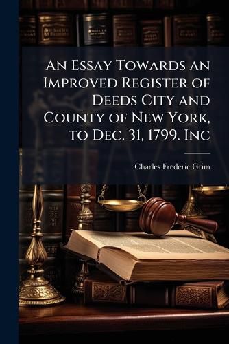 Cover image for An Essay Towards an Improved Register of Deeds City and County of New York, to Dec. 31, 1799. Inc