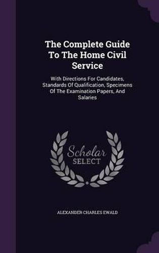 The Complete Guide to the Home Civil Service: With Directions for Candidates, Standards of Qualification, Specimens of the Examination Papers, and Salaries