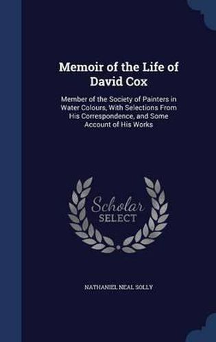 Memoir of the Life of David Cox: Member of the Society of Painters in Water Colours, with Selections from His Correspondence, and Some Account of His Works