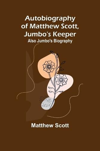 Cover image for Autobiography of Matthew Scott, Jumbo's Keeper; Also Jumbo's Biography,