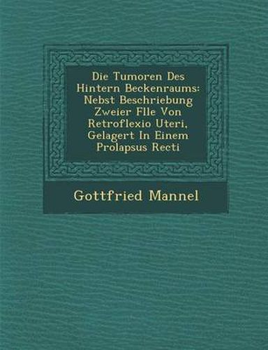 Cover image for Die Tumoren Des Hintern Beckenraums: Nebst Beschriebung Zweier F Lle Von Retroflexio Uteri, Gelagert in Einem Prolapsus Recti