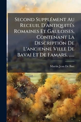 Cover image for Second Supplement Au Receuil D'antiquites Romaines Et Gauloises, Contenant La Description De L'ancienne Ville De Bavai Et De Famars, ......