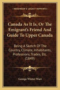 Cover image for Canada as It Is, or the Emigrant's Friend and Guide to Upper Canada: Being a Sketch of the Country, Climate, Inhabitants, Professions, Trades, Etc. (1849)