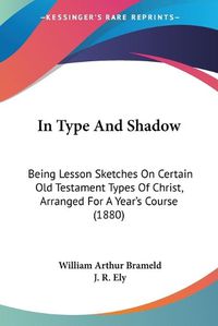 Cover image for In Type and Shadow: Being Lesson Sketches on Certain Old Testament Types of Christ, Arranged for a Year's Course (1880)