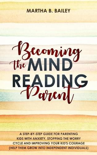 Cover image for Becoming The Mind Reading Parent: A Step-By-Step Guide For Parenting Kids With Anxiety, Stopping The Worry Cycle And Improving Your Kid's Courage (Help Them Grow Into Independent Individuals)