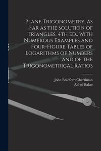 Cover image for Plane Trigonometry, as Far as the Solution of Triangles. 4th Ed., With Numerous Examples and Four-figure Tables of Logarithms of Numbers and of the Trigonometrical Ratios