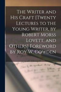 Cover image for The Writer and His Craft [twenty Lectures to the Young Writer, by Robert Morss Lovett, and Others] Foreword by Roy W. Cowden