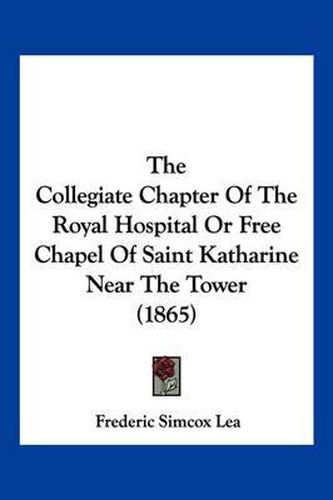 Cover image for The Collegiate Chapter of the Royal Hospital or Free Chapel of Saint Katharine Near the Tower (1865)