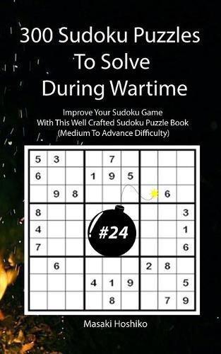 Cover image for 300 Sudoku Puzzles To Solve During Wartime #24: Improve Your Sudoku Game With This Well Crafted Sudoku Puzzle Book (Medium To Advance Difficulty)