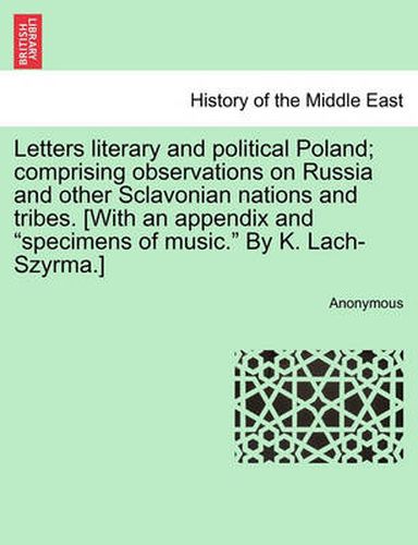 Cover image for Letters Literary and Political Poland; Comprising Observations on Russia and Other Sclavonian Nations and Tribes. [With an Appendix and  Specimens of Music.  by K. Lach-Szyrma.]