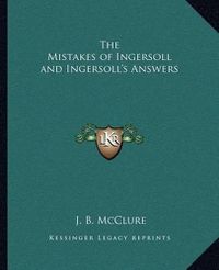 Cover image for The Mistakes of Ingersoll and Ingersoll's Answers