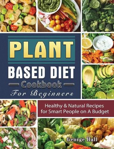 Cover image for Plant Based Diet Cookbook For Beginners: Healthy & Natural Recipes for Smart People on A Budget