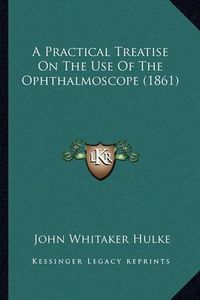 Cover image for A Practical Treatise on the Use of the Ophthalmoscope (1861)