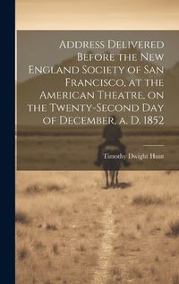 Cover image for Address Delivered Before the New England Society of San Francisco, at the American Theatre, on the Twenty-second day of December, a. d. 1852