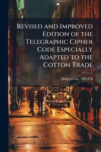 Cover image for Revised and Improved Edition of the Telegraphic Cipher Code Especially Adapted to the Cotton Trade