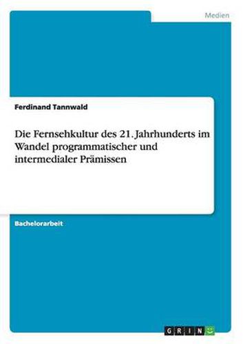 Cover image for Die Fernsehkultur des 21. Jahrhunderts im Wandel programmatischer und intermedialer Pramissen