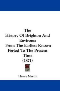 Cover image for The History of Brighton and Environs: From the Earliest Known Period to the Present Time (1871)