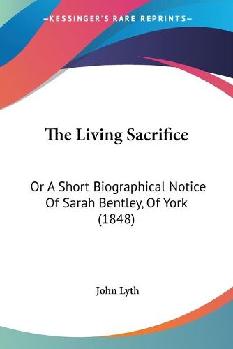 Cover image for The Living Sacrifice: Or a Short Biographical Notice of Sarah Bentley, of York (1848)