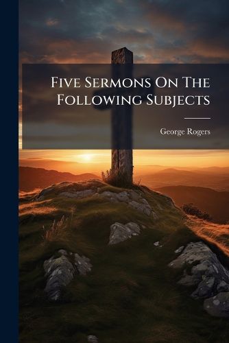 Cover image for Five Sermons on the Following Subjects: The True Nature of the Christian Church, and the Impossibility of Its Being in Danger