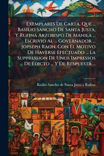 Cover image for Exemplares de Carta, Que ... Basilio Sancho de Santa Justa, y Rufina Arzobispo de Manila ... Escrivio Al ... Governador ... Jopseph Raon, Con El Motivo de Haverse Efectuado ... La Suppression de Unos Impressos ... de Edicto ... y de Respuesta ...