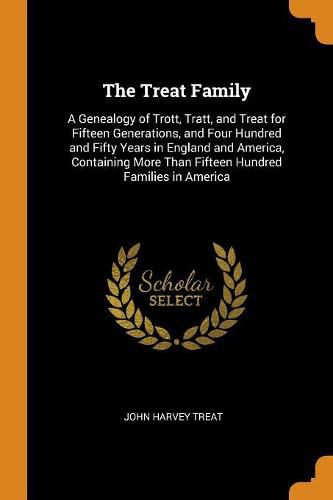 The Treat Family: A Genealogy of Trott, Tratt, and Treat for Fifteen Generations, and Four Hundred and Fifty Years in England and America, Containing More Than Fifteen Hundred Families in America