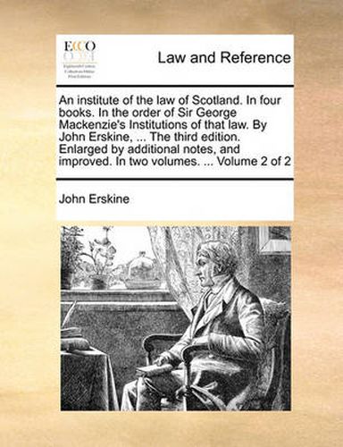 Cover image for An Institute of the Law of Scotland. in Four Books. in the Order of Sir George MacKenzie's Institutions of That Law. by John Erskine, ... the Third Edition. Enlarged by Additional Notes, and Improved. in Two Volumes. ... Volume 2 of 2