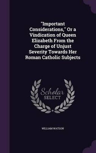 Cover image for Important Considerations, or a Vindication of Queen Elizabeth from the Charge of Unjust Severity Towards Her Roman Catholic Subjects