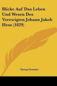 Cover image for Blicke Auf Das Leben Und Wesen Des Verewigten Johann Jakob Hess (1829)