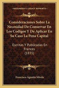 Cover image for Consideraciones Sobre La Necesidad de Conservar En Los Codigos y de Aplicar En Su Caso La Pena Capital: Escritas y Publicadas En Frances (1835)