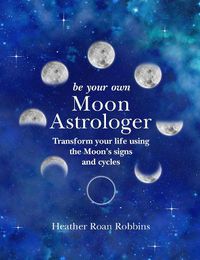 Cover image for Be Your Own Moon Astrologer: Transform Your Life Using the Moon's Signs and Cycles