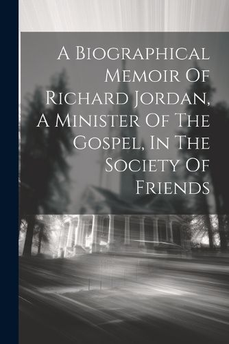 A Biographical Memoir Of Richard Jordan, A Minister Of The Gospel, In The Society Of Friends