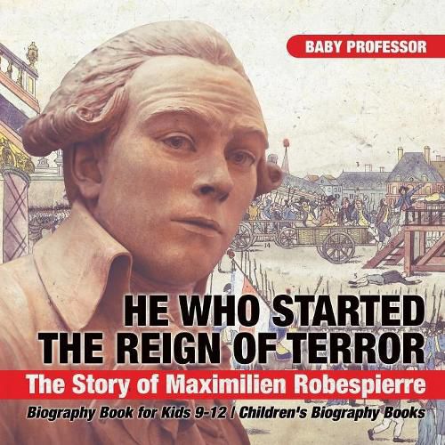 He Who Started the Reign of Terror: The Story of Maximilien Robespierre - Biography Book for Kids 9-12 Children's Biography Books