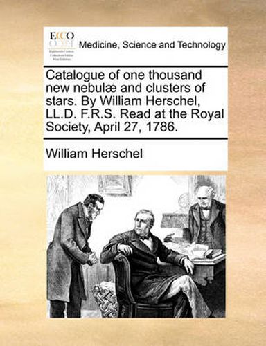 Cover image for Catalogue of One Thousand New Nebulae and Clusters of Stars. by William Herschel, LL.D. F.R.S. Read at the Royal Society, April 27, 1786.