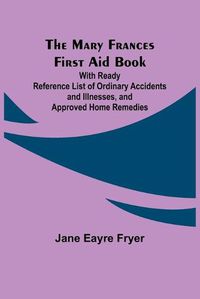 Cover image for The Mary Frances First Aid Book; With Ready Reference List of Ordinary Accidents and Illnesses, and Approved Home Remedies