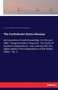 Cover image for The Confederate States Almanac: and repository of useful knowledge. For the year 1864 - being bissextile or leap year - the fourth of Southern independence - and, until July 4th, the eighty-eighth of the independence of the United States - Vol. 3