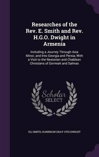 Cover image for Researches of the REV. E. Smith and REV. H.G.O. Dwight in Armenia: Including a Journey Through Asia Minor, and Into Georgia and Persia, with a Visit to the Nestorian and Chaldean Christians of Oormiah and Salmas