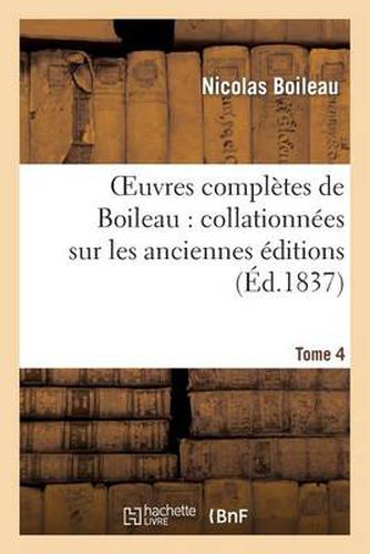 Cover image for Oeuvres Completes de Boileau. Tome 4: : Collationnees Sur Les Anciennes Editions Et Sur Les Manuscrits, Avec Des Notes Historiques...